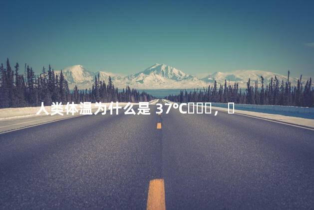 人类体温为什么是 37℃，而不是 27℃ 或者 47℃